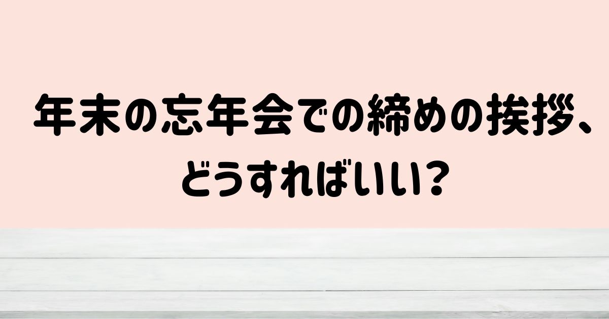 年末の忘年会での締めの挨拶、どうすればいい？