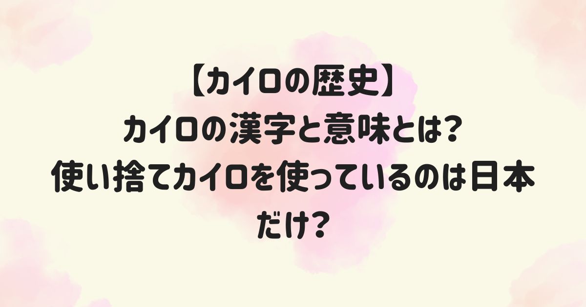 【カイロの歴史】カイロの漢字と意味とは？使い捨てカイロを使っているのは日本だけ？