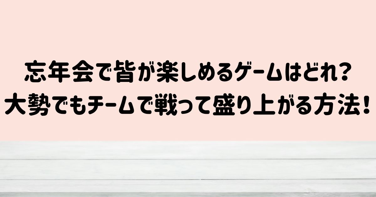 忘年会で皆が楽しめるゲームはどれ？大勢でもチームで戦って盛り上がる方法！