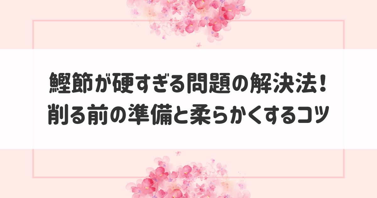 鰹節が硬すぎる問題の解決法！削る前の準備と柔らかくするコツ