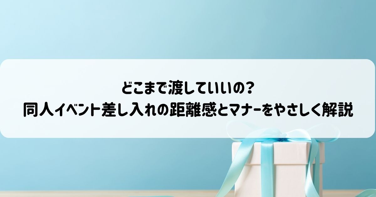どこまで渡していいの？同人イベント差し入れの距離感とマナーをやさしく解説