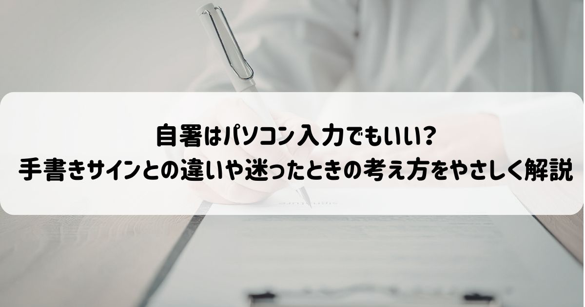 自署はパソコン入力でもいい？手書きサインとの違いや迷ったときの考え方をやさしく解説