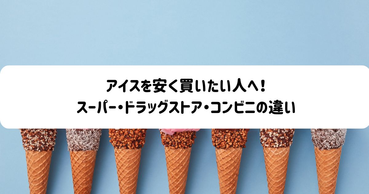 アイスを安く買いたい人へ！スーパー・ドラッグストア・コンビニの違い