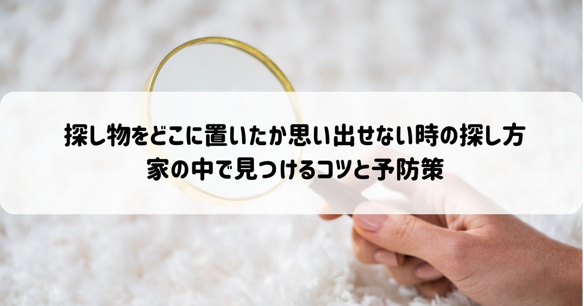 探し物をどこに置いたか思い出せない時の探し方｜家の中で見つけるコツと予防策