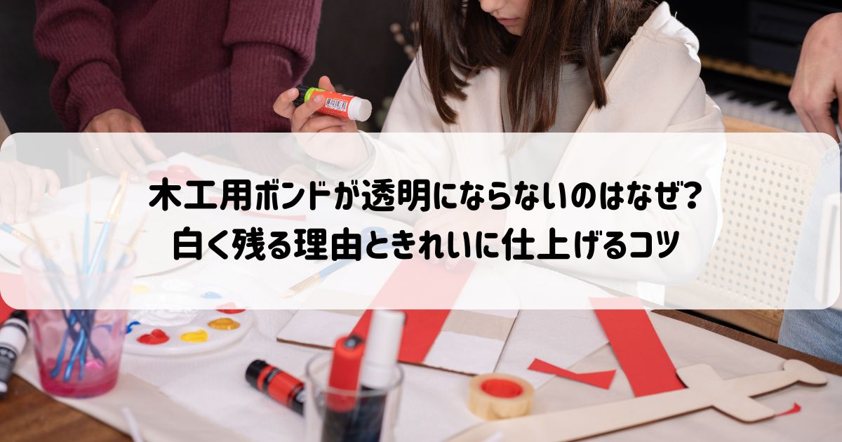 木工用ボンドが透明にならないのはなぜ？白く残る理由ときれいに仕上げるコツ