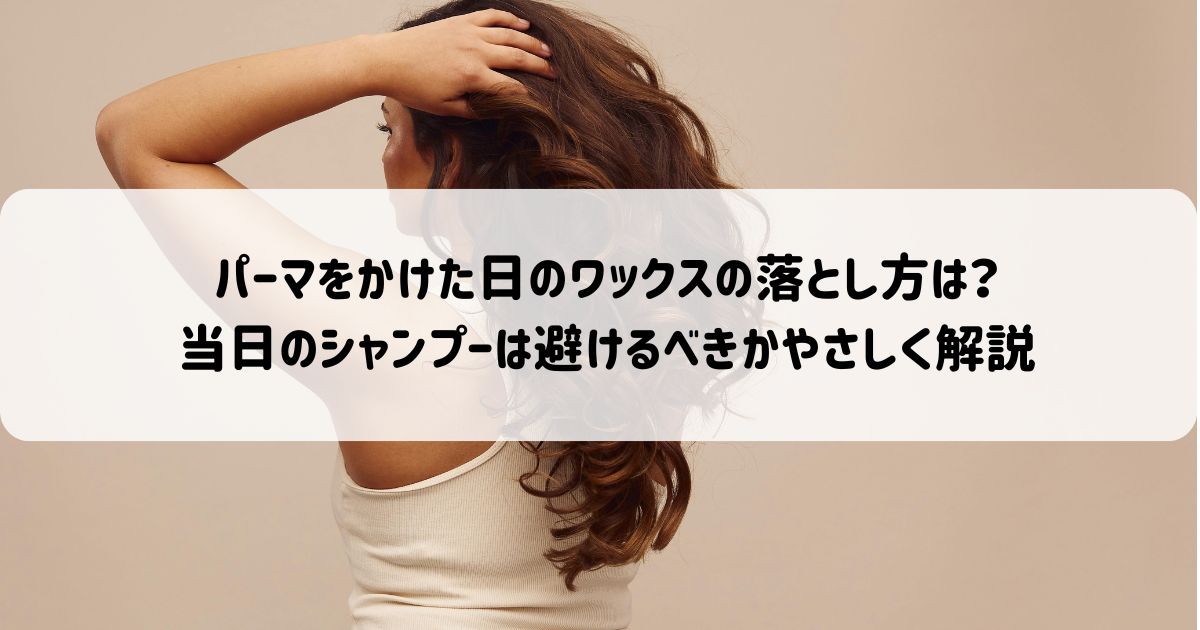 パーマをかけた日のワックスの落とし方は？当日のシャンプーは避けるべきかやさしく解説